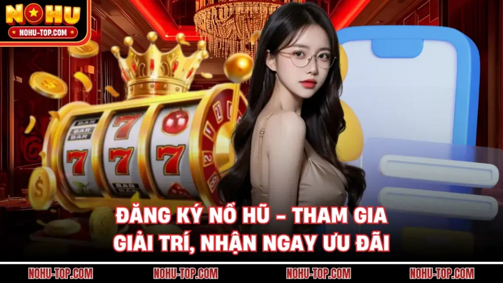 Đăng Ký NỔ HŨ - Tham Gia Giải Trí, Nhận Ngay Ưu Đãi