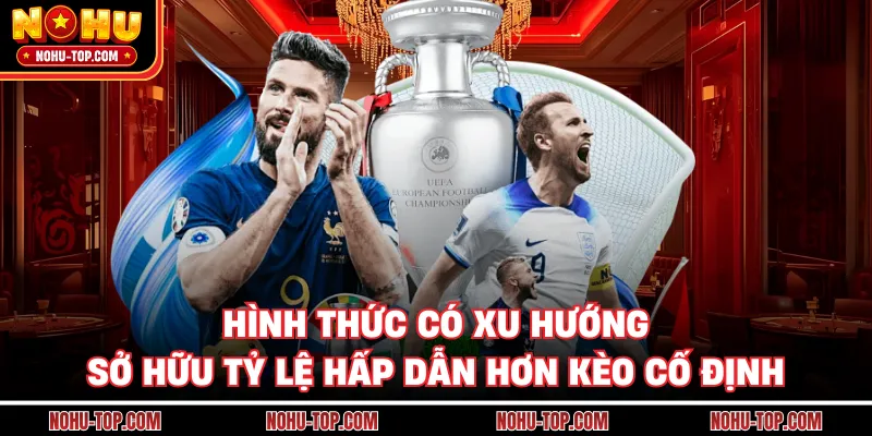 Hình Thức Có Xu Hướng Sở Hữu Tỷ Lệ Hấp Dẫn Hơn Kèo Cố Định