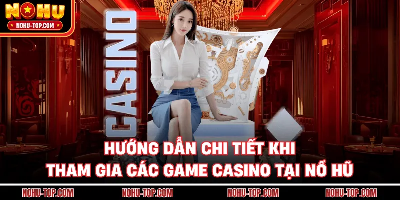 Hướng Dẫn Chi Tiết Khi Tham Gia Các Game Casino tại NỔ HŨ