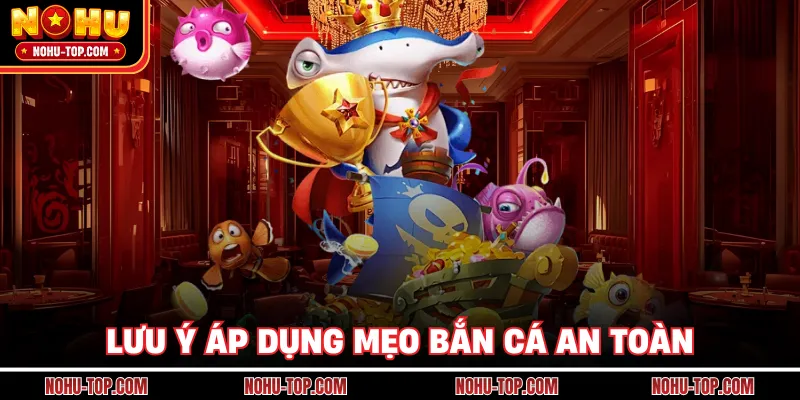 Lưu Ý Áp Dụng Mẹo Bắn Cá An Toàn