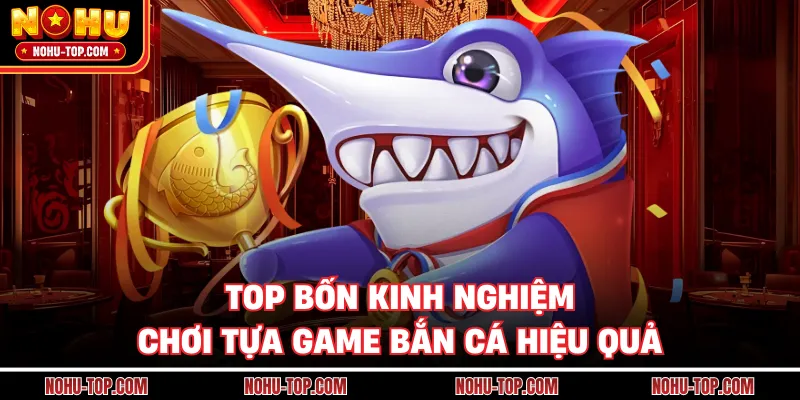 Top Bốn Kinh Nghiệm Chơi Tựa Game Bắn Cá Hiệu Quả