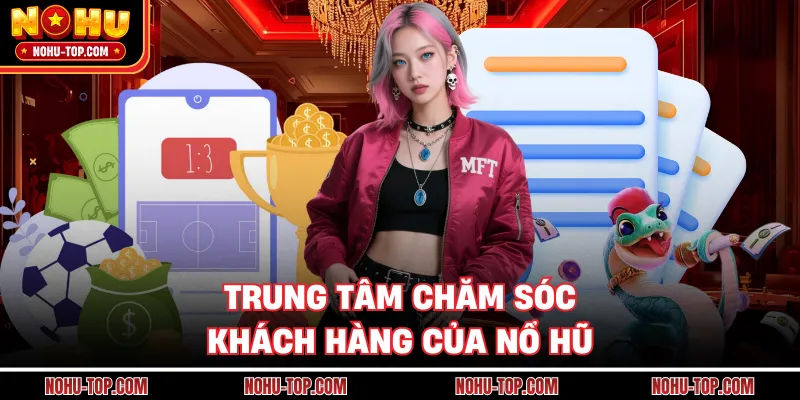 Trung Tâm Chăm Sóc Khách Hàng Của NỔ HŨ
